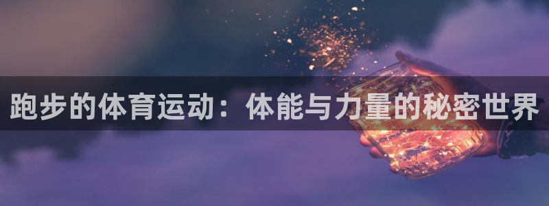 杏宇体育凯捷平台注册：跑步的体育运动：体能与力量的秘密世界