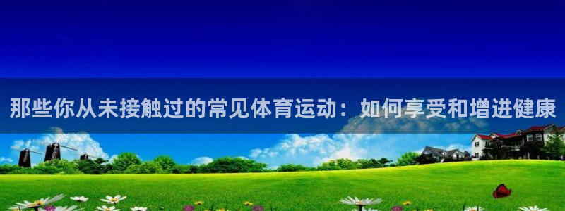 杏宇5招商：那些你从未接触过的常见体育运动：如何享受和增进健康