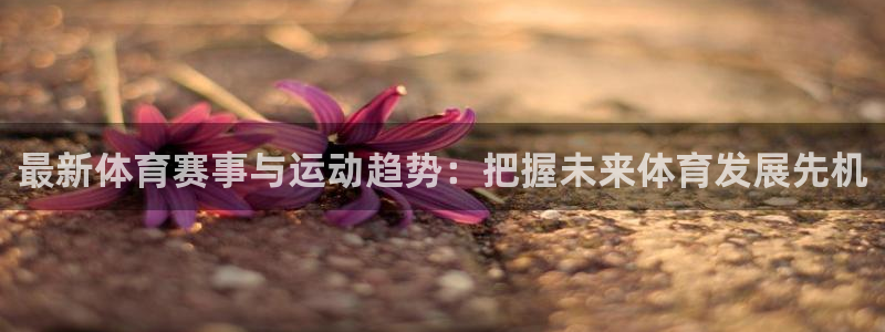 杏宇体育免费注册入口：最新体育赛事与运动趋势：把握未来体育发展先机