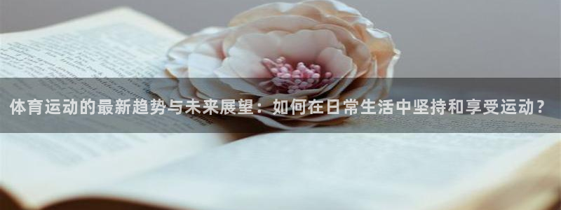 杏宇4：体育运动的最新趋势与未来展望：如何在日常生活中坚持和享受运动？