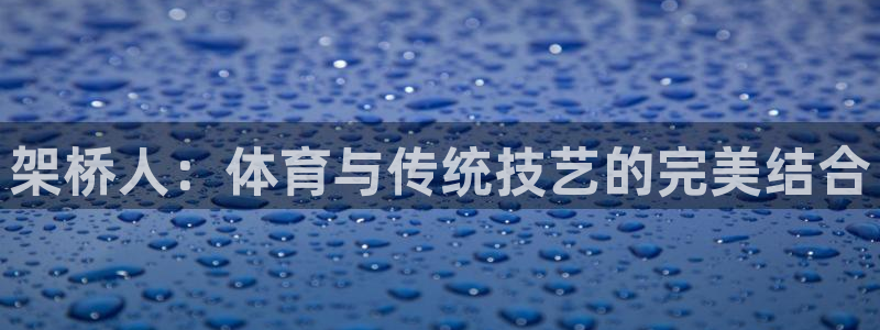 杏宇能源：架桥人：体育与传统技艺的完美结合