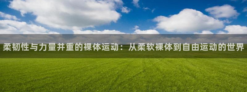 杏宇f凯捷注册：柔韧性与力量并重的裸体运动：从柔软裸体到自由运动的世界