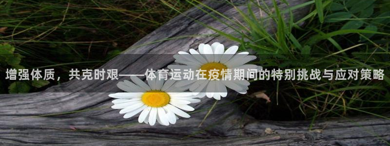 杏宇2代理注册：增强体质，共克时艰——体育运动在疫情期间的特别挑战与应对策略