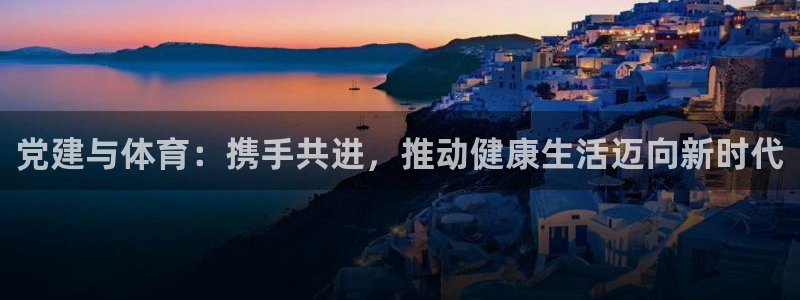 杏宇体育：党建与体育：携手共进，推动健康生活迈向新时代